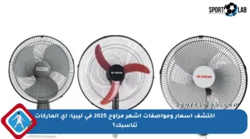 اكتشف أسعار ومواصفات أشهر مراوح 2025 في ليبيا: أي الماركات تناسبك؟